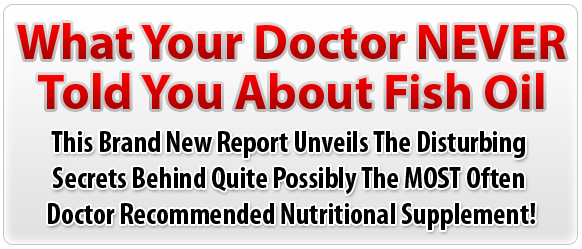 What Your Doctor NEVER Told You About Fish Oil  -  This Brand New Report Unveils The Disturbing Secrets Behind Quite Possibly The MOST Often Doctor Recommended Nutritional Supplement! What Your Doctor NEVER Told You About Fish Oil  -  This Brand New Report Unveils The Disturbing Secrets Behind Quite Possibly The MOST Often Doctor Recommended Nutritional Supplement!